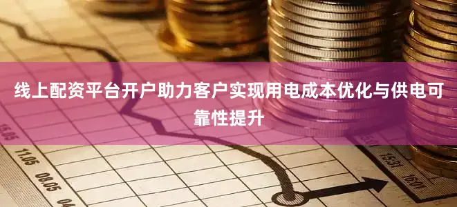 线上配资平台开户助力客户实现用电成本优化与供电可靠性提升
