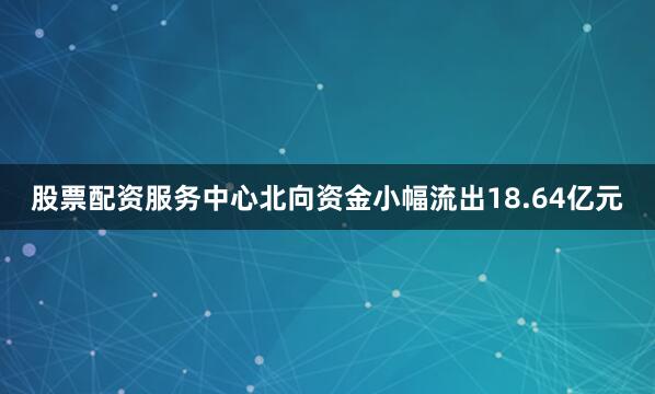 股票配资服务中心北向资金小幅流出18.64亿元