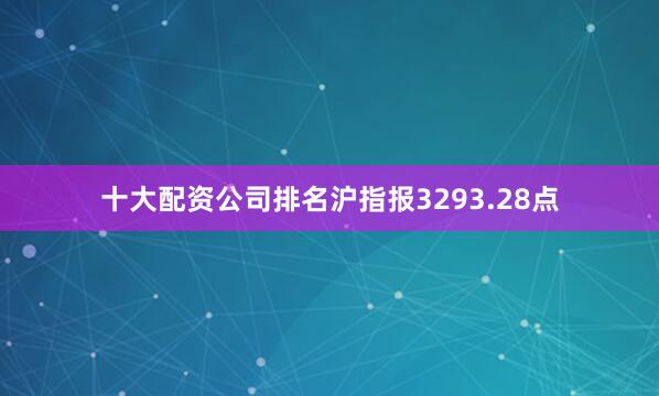 十大配资公司排名沪指报3293.28点