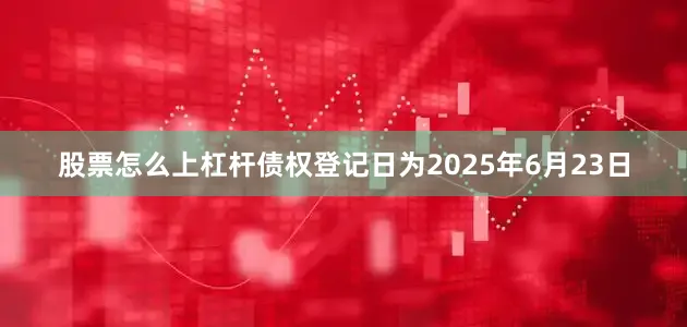 股票怎么上杠杆债权登记日为2025年6月23日