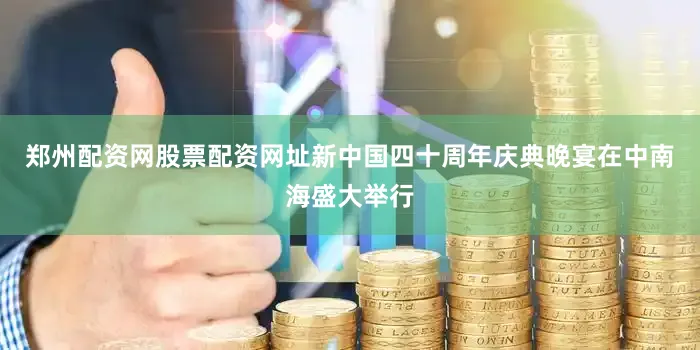 郑州配资网股票配资网址新中国四十周年庆典晚宴在中南海盛大举行