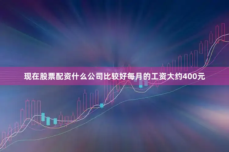 现在股票配资什么公司比较好每月的工资大约400元