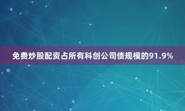 免费炒股配资占所有科创公司债规模的91.9%