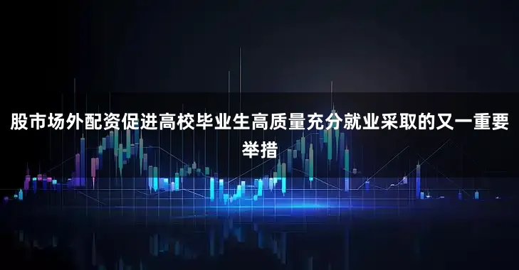 股市场外配资促进高校毕业生高质量充分就业采取的又一重要举措