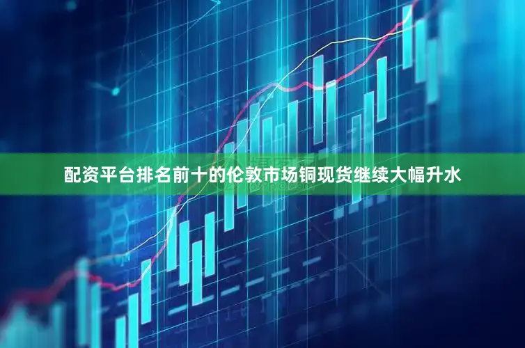 配资平台排名前十的伦敦市场铜现货继续大幅升水