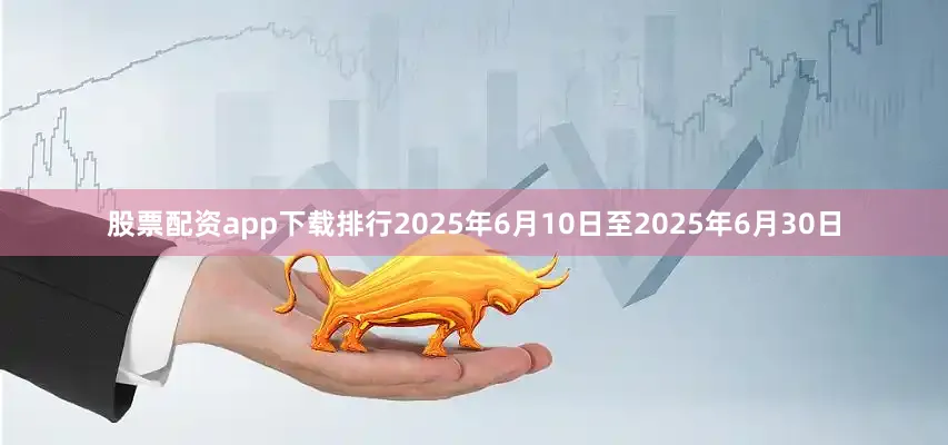 股票配资app下载排行2025年6月10日至2025年6月30日