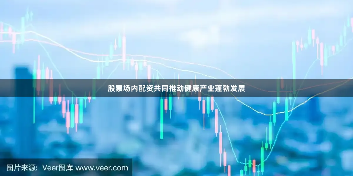 股票场内配资共同推动健康产业蓬勃发展