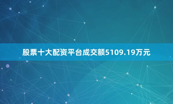 股票十大配资平台成交额5109.19万元