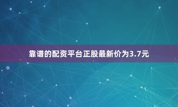 靠谱的配资平台正股最新价为3.7元