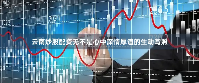 云南炒股配资无不是心中深情厚谊的生动写照