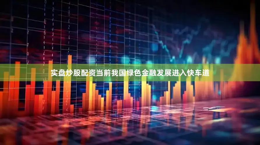 实盘炒股配资　　当前我国绿色金融发展进入快车道
