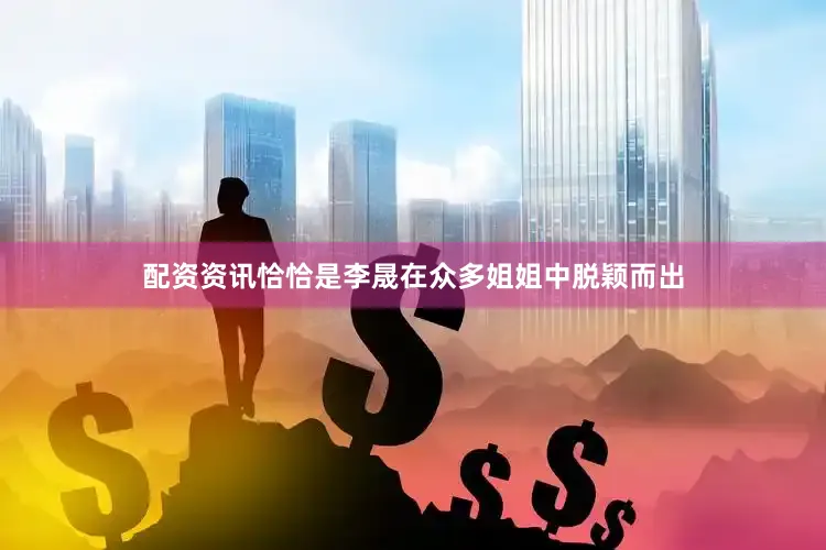 配资资讯恰恰是李晟在众多姐姐中脱颖而出