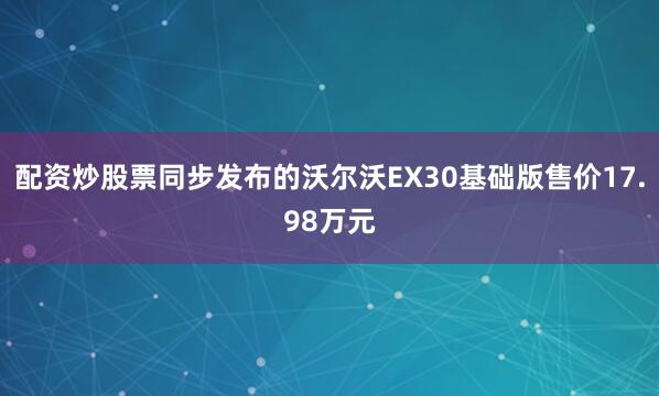 配资炒股票同步发布的沃尔沃EX30基础版售价17.98万元
