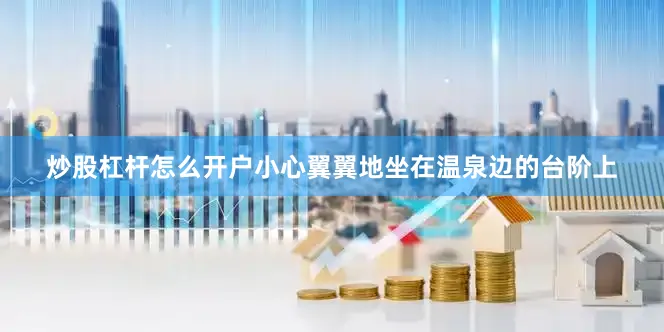 炒股杠杆怎么开户小心翼翼地坐在温泉边的台阶上