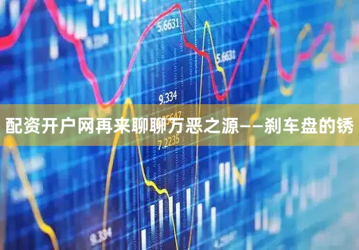 配资开户网再来聊聊万恶之源——刹车盘的锈