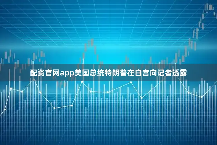 配资官网app美国总统特朗普在白宫向记者透露