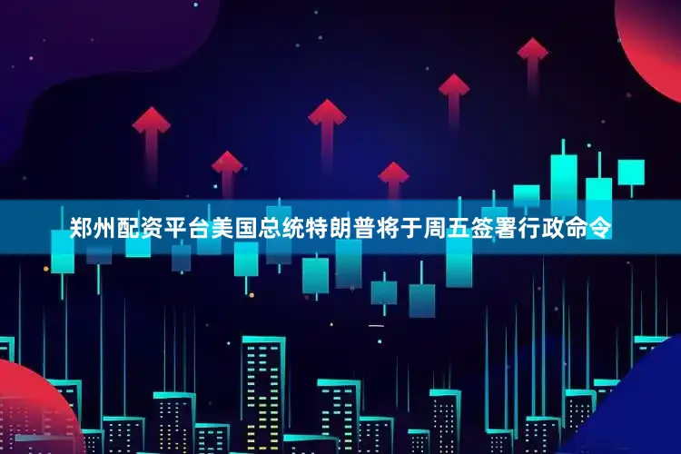 郑州配资平台美国总统特朗普将于周五签署行政命令