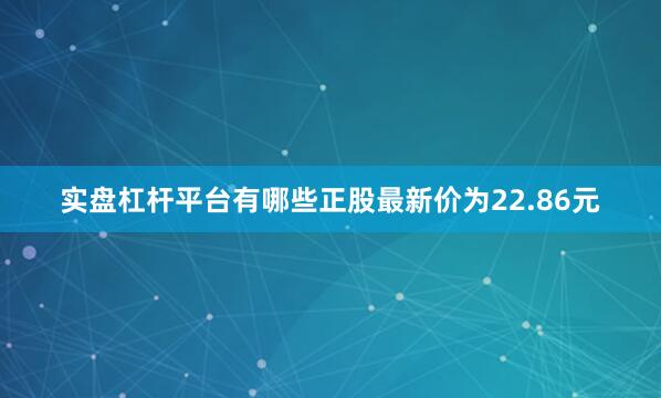 实盘杠杆平台有哪些正股最新价为22.86元