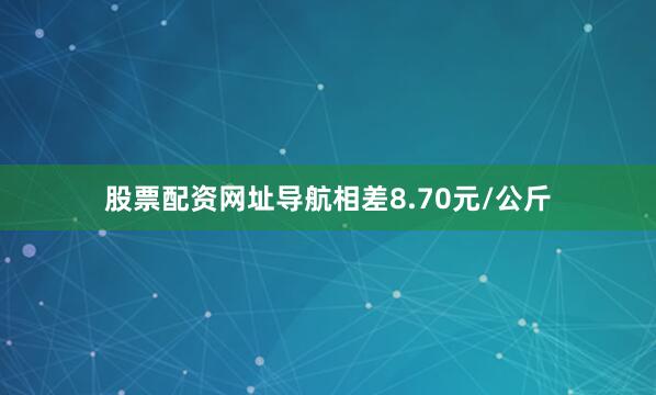 股票配资网址导航相差8.70元/公斤