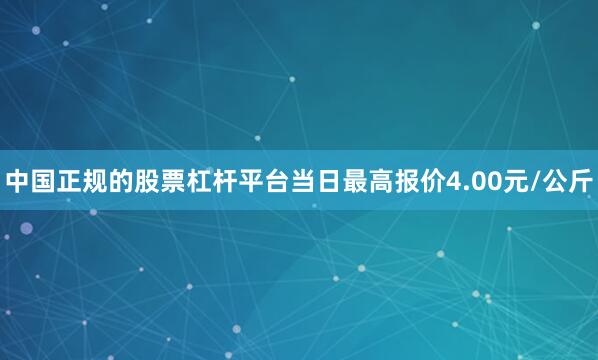 中国正规的股票杠杆平台当日最高报价4.00元/公斤