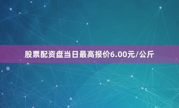 股票配资盘当日最高报价6.00元/公斤