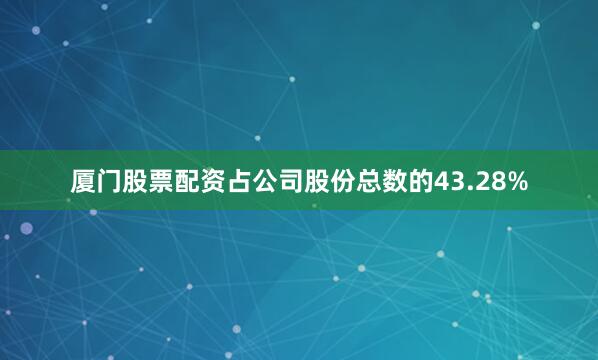 厦门股票配资占公司股份总数的43.28%
